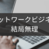 結局無理だと思ったときのネットワークビジネス撤退術