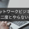 二度とやらないと決めた人のネットワークビジネス回顧録