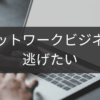 逃げたいときのネットワークビジネス安全撤退ロード