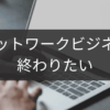 ネットワークビジネスを終わりたい人のための出口戦略