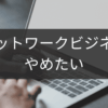 ネットワークビジネスをやめたい人必見！後悔ゼロの撤退ロードマップ
