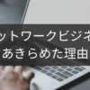 あきらめた理由に学ぶネットワークビジネス選択