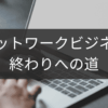 ネットワークビジネス終わりへの道を見極める