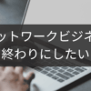 終わりにしたいときのネットワークビジネス完了手順