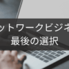 最後の選択で後悔しないネットワークビジネス判断法
